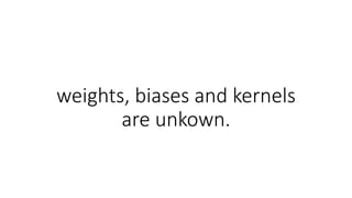 weights, biases and kernels
are unkown.
 