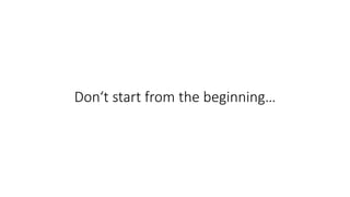 Don‘t start from the beginning…
 