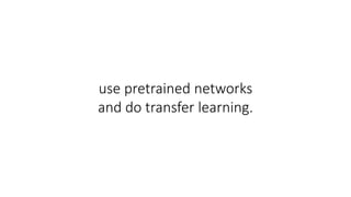 use pretrained networks
and do transfer learning.
 