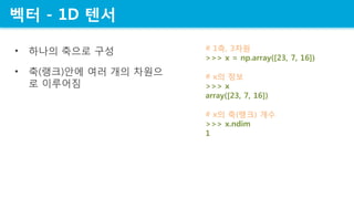 ?? - 1D ??
? ??? ??? ??
? ?(??)?? ?? ?? ???
? ????
# 1?, 3??
>>> x = np.array([23, 7, 16])
# x? ??
>>> x
array([23, 7, 16])
# x? ?(??) ??
>>> x.ndim
1
 