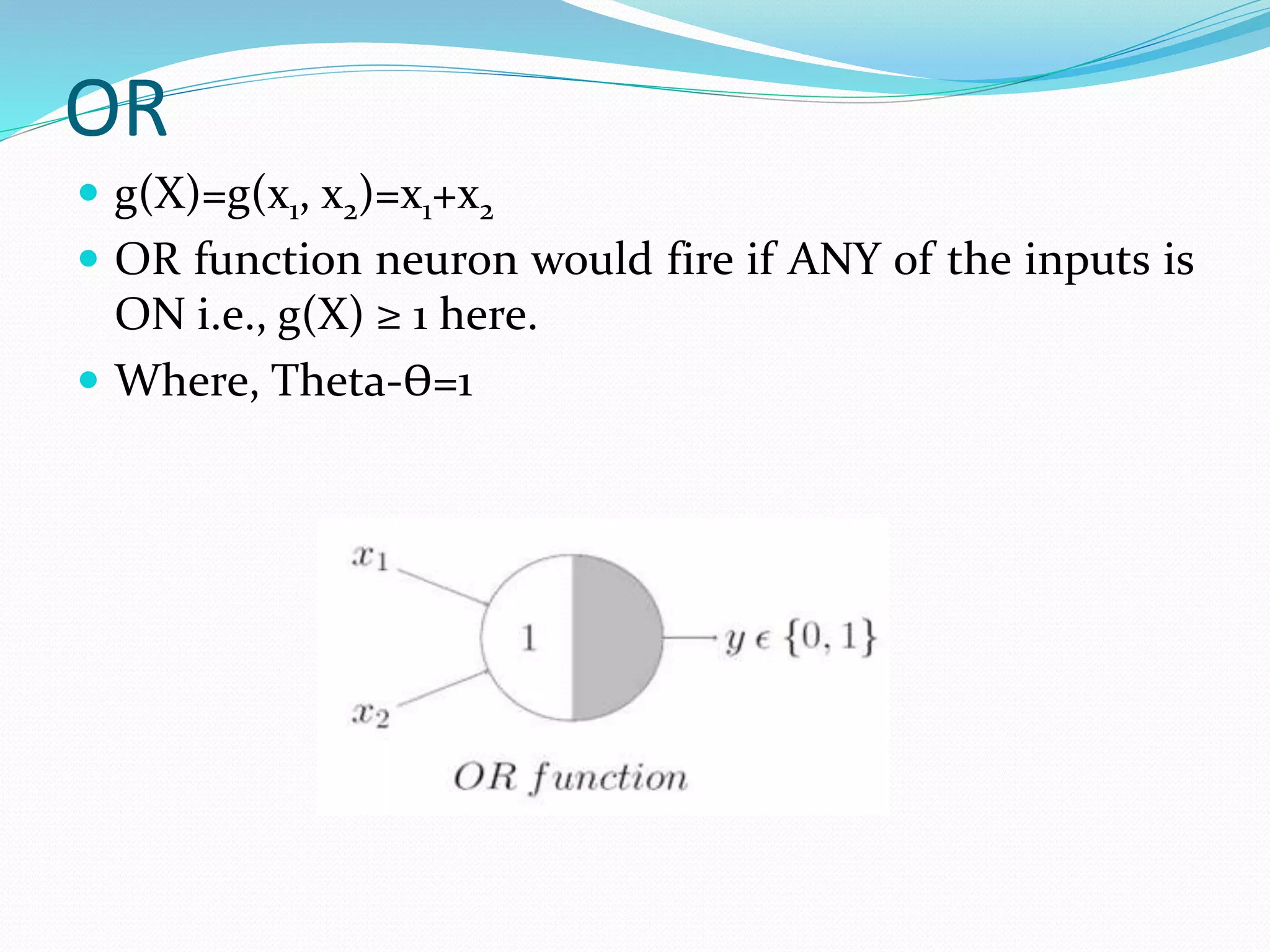OR
 g(X)=g(x1, x2)=x1+x2
 OR function neuron would fire if ANY of the inputs is
ON i.e., g(X) ≥ 1 here.
 Where, Theta-ϴ=1
 