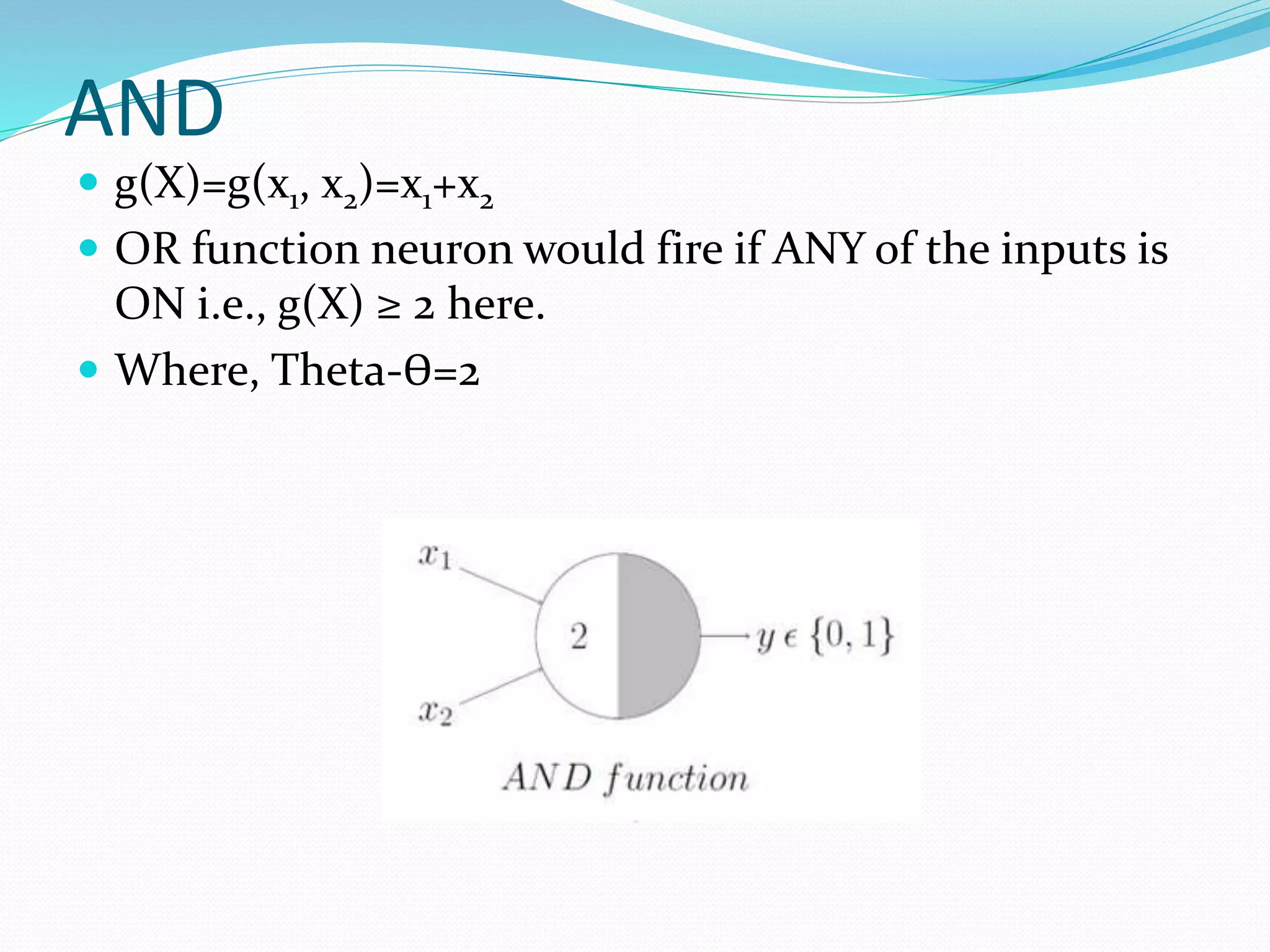 AND
 g(X)=g(x1, x2)=x1+x2
 OR function neuron would fire if ANY of the inputs is
ON i.e., g(X) ≥ 2 here.
 Where, Theta-ϴ=2
 