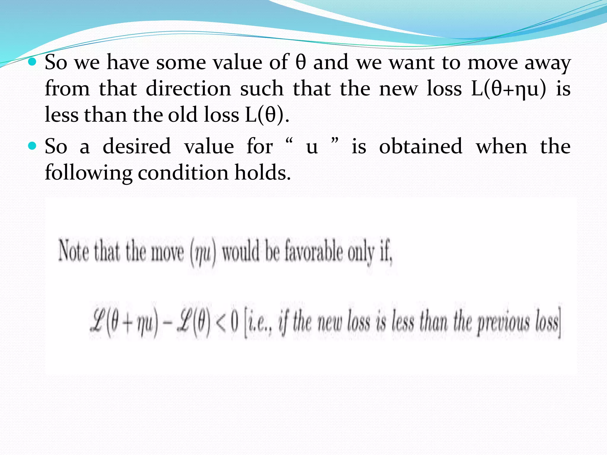  So we have some value of θ and we want to move away
from that direction such that the new loss L(θ+ηu) is
less than the old loss L(θ).
 So a desired value for “ u ” is obtained when the
following condition holds.
 