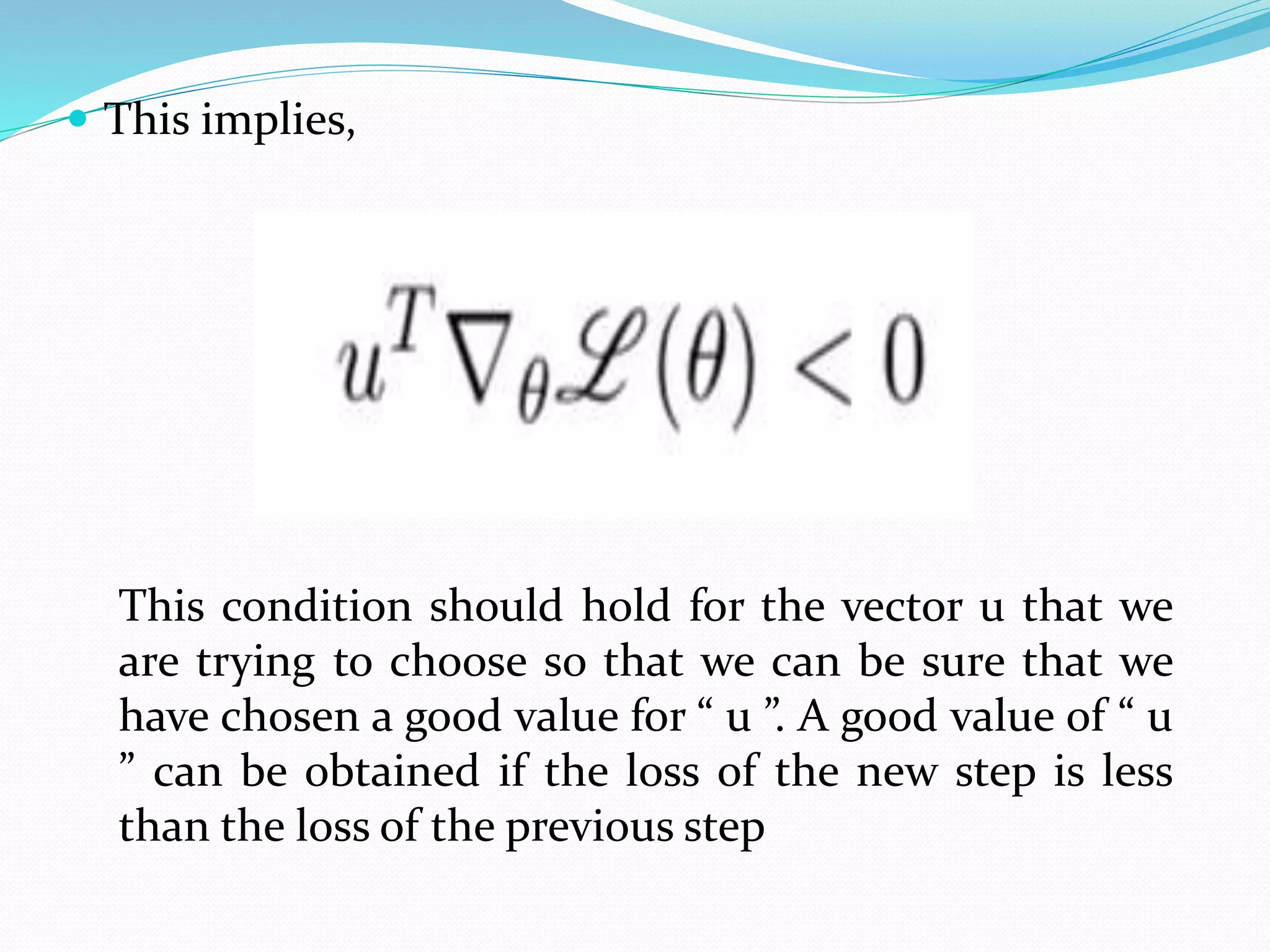  This implies,
This condition should hold for the vector u that we
are trying to choose so that we can be sure that we
have chosen a good value for “ u ”. A good value of “ u
” can be obtained if the loss of the new step is less
than the loss of the previous step
 