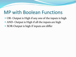 MP with Boolean Functions
 OR- Output is High if any one of the inputs is high
 AND- Output is High if all the inputs are high
 XOR-Output is high if inputs are differ
 