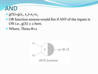 AND
 g(X)=g(x1, x2)=x1+x2
 OR function neuron would fire if ANY of the inputs is
ON i.e., g(X) ≥ 2 here.
 Where, Theta-ϴ=2
 