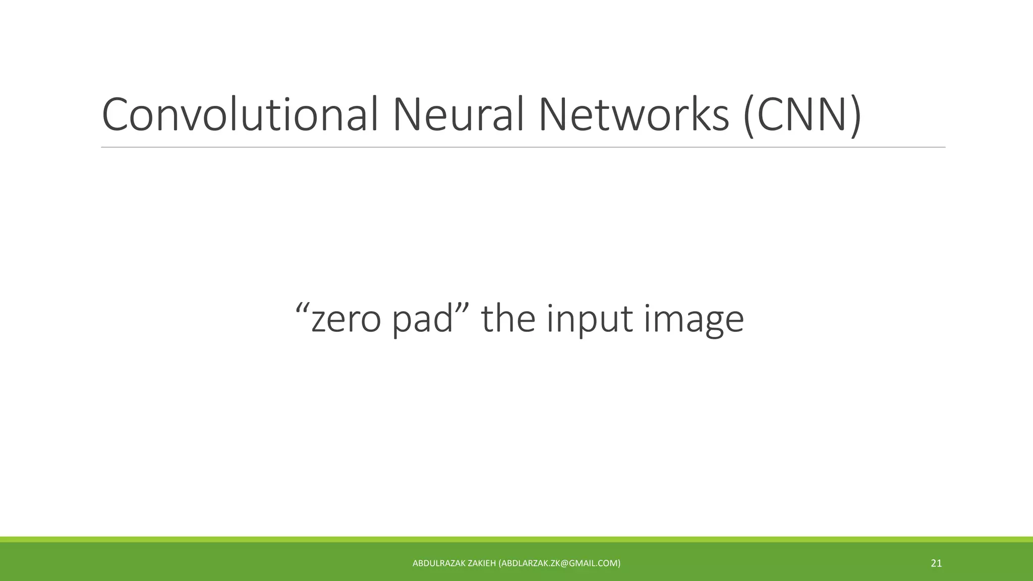 Convolutional Neural Networks (CNN)
ABDULRAZAK ZAKIEH (ABDLARZAK.ZK@GMAIL.COM) 21
“zero pad” the input image
 