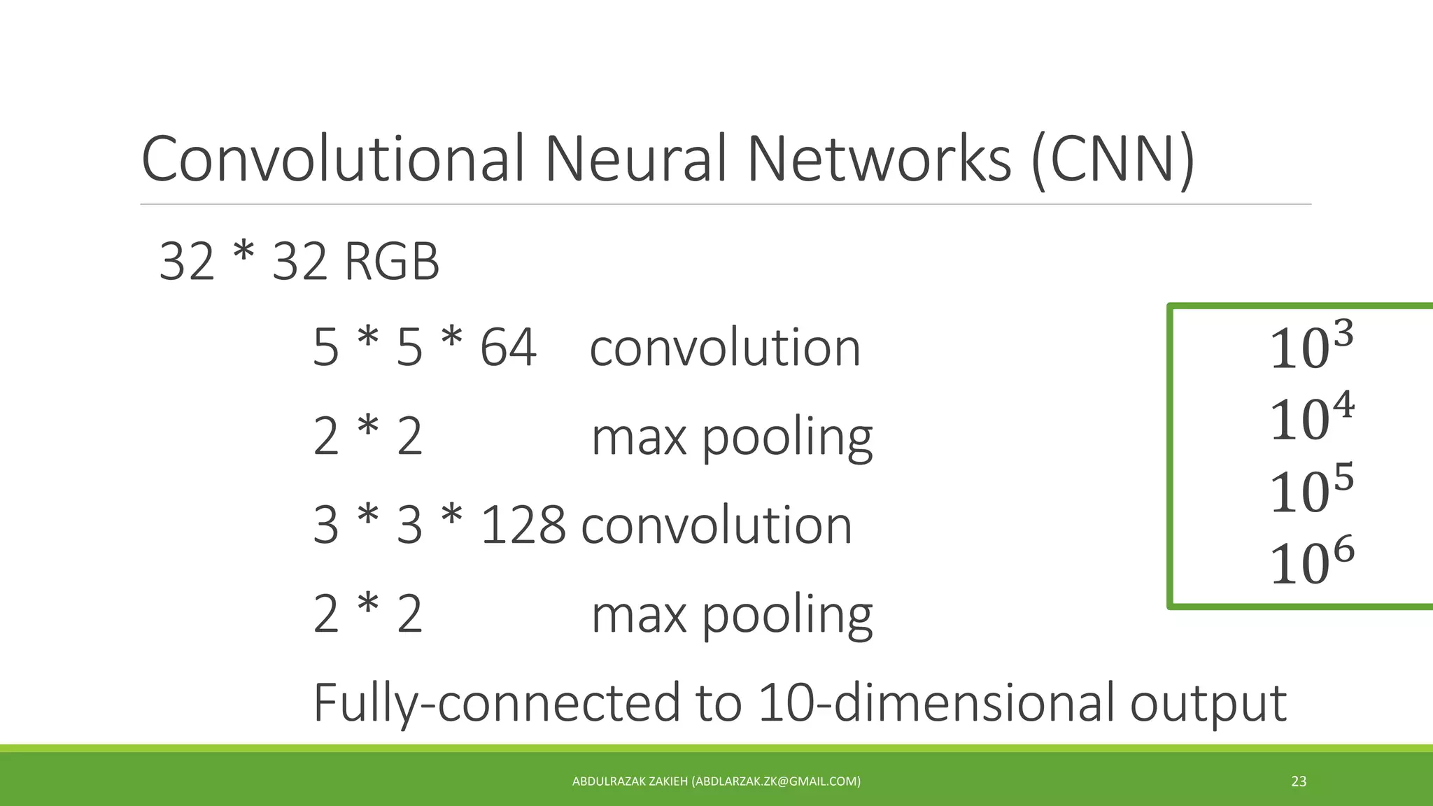 Convolutional Neural Networks (CNN)
ABDULRAZAK ZAKIEH (ABDLARZAK.ZK@GMAIL.COM) 23
32 * 32 RGB
5 * 5 * 64 convolution
2 * 2 max pooling
3 * 3 * 128 convolution
2 * 2 max pooling
Fully-connected to 10-dimensional output
103
104
105
106
 