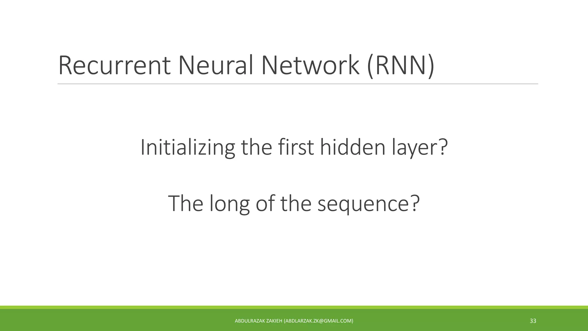 Recurrent Neural Network (RNN)
ABDULRAZAK ZAKIEH (ABDLARZAK.ZK@GMAIL.COM) 33
Initializing the first hidden layer?
The long of the sequence?
 