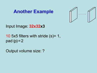 Input Image: 32x32x3
10 5x5 filters with stride (s)= 1,
pad (p)=2
Output volume size: ?
Another Example
 