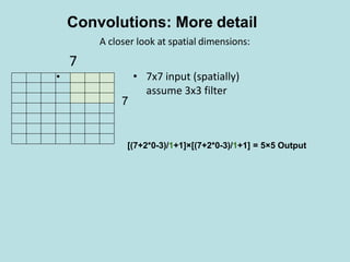 7
• • 7x7 input (spatially)
assume 3x3 filter
7
A closer look at spatial dimensions:
Convolutions: More detail
[(7+2*0-3)/1+1]×[(7+2*0-3)/1+1] = 5×5 Output
 
