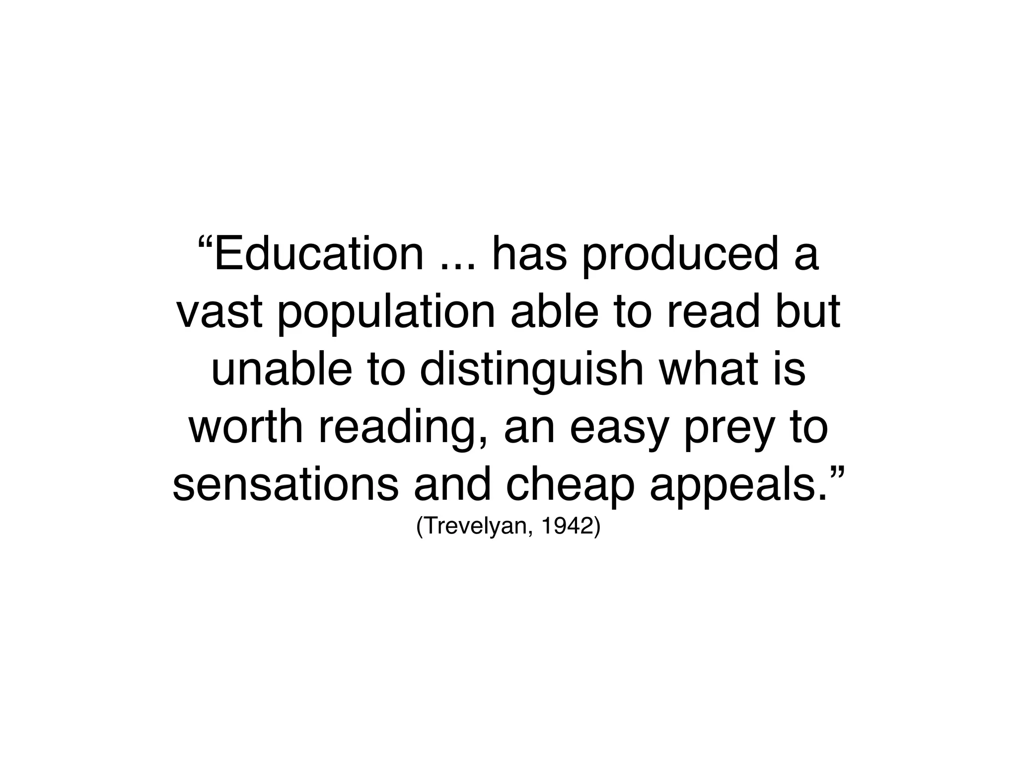 “Education ... has produced a
vast population able to read but
  unable to distinguish what is
 worth reading, an easy prey to
sensations and cheap appeals.”
           (Trevelyan, 1942)
 