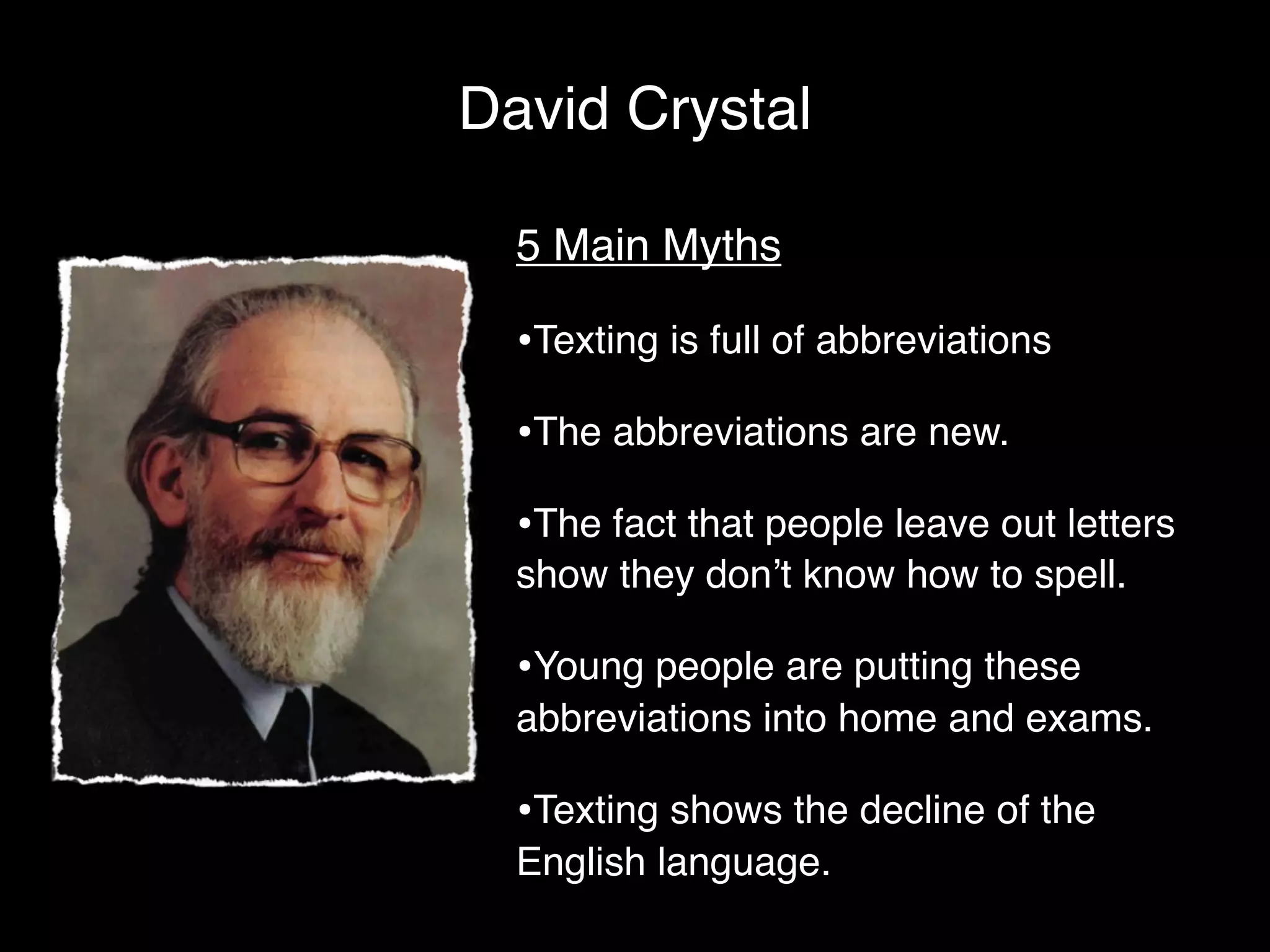 David Crystal

            5 Main Myths

            •Texting is full of abbreviations
            •The abbreviations are new.
            •The fact that people leave out letters
            show they don’t know how to spell.

            •Young people are putting these
@mwesch     abbreviations into home and exams.

            •Texting shows the decline of the
            English language.
 