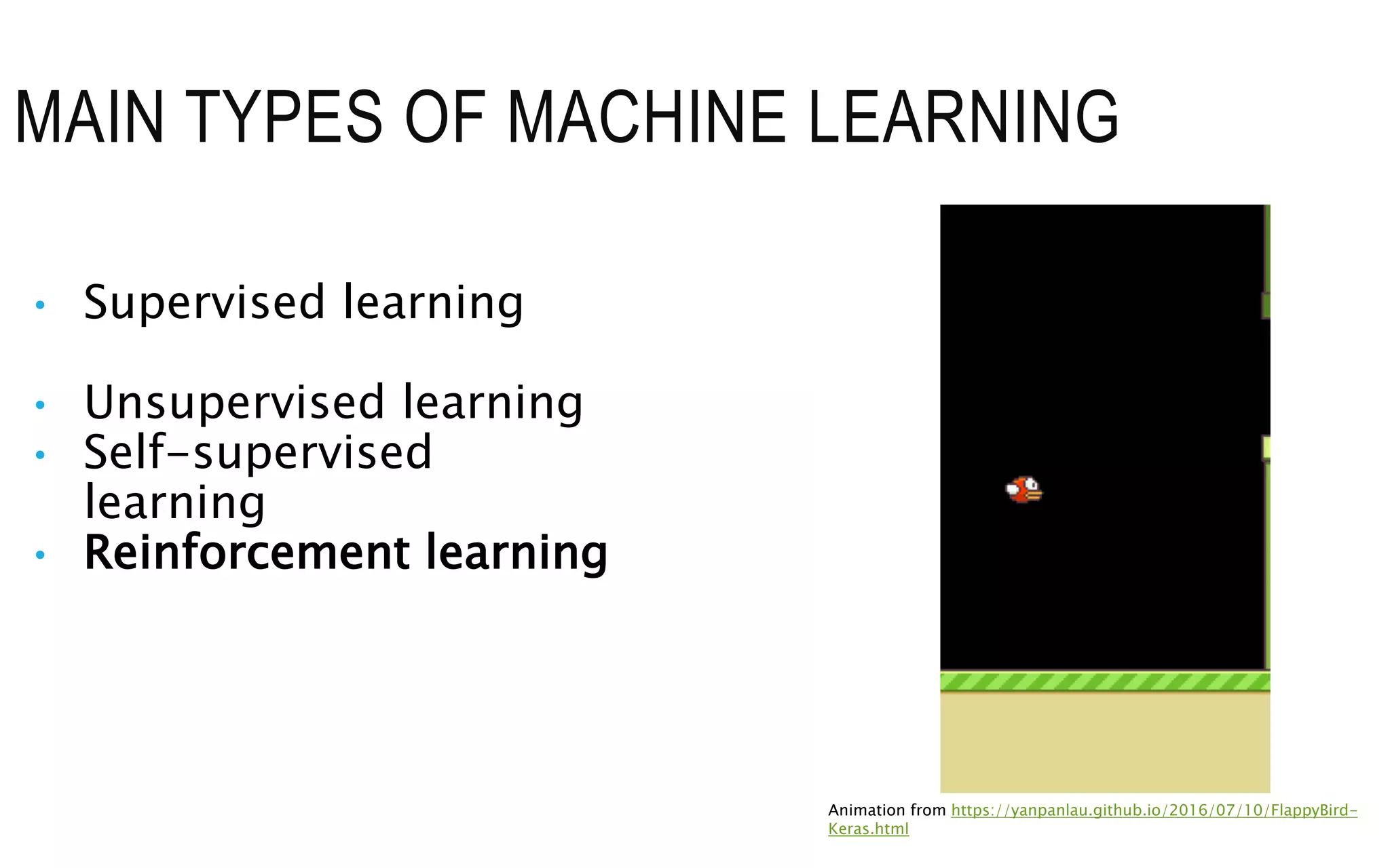 MAIN TYPES OF MACHINE LEARNING
• Supervised learning
• Unsupervised learning
• Self-supervised
learning
• Reinforcement learning
Animation from https://yanpanlau.github.io/2016/07/10/FlappyBird-
Keras.html
 