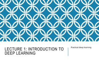 LECTURE 1: INTRODUCTION TO
DEEP LEARNING
Practical deep learning
 
