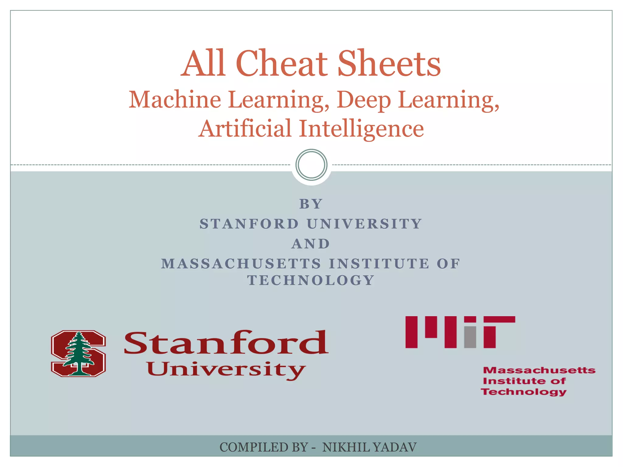 B Y
S T A N F O R D U N I V E R S I T Y
A N D
M A S S A C H U S E T T S I N S T I T U T E O F
T E C H N O L O G Y
All Cheat Sheets
Machine Learning, Deep Learning,
Artificial Intelligence
COMPILED BY - NIKHIL YADAV
 