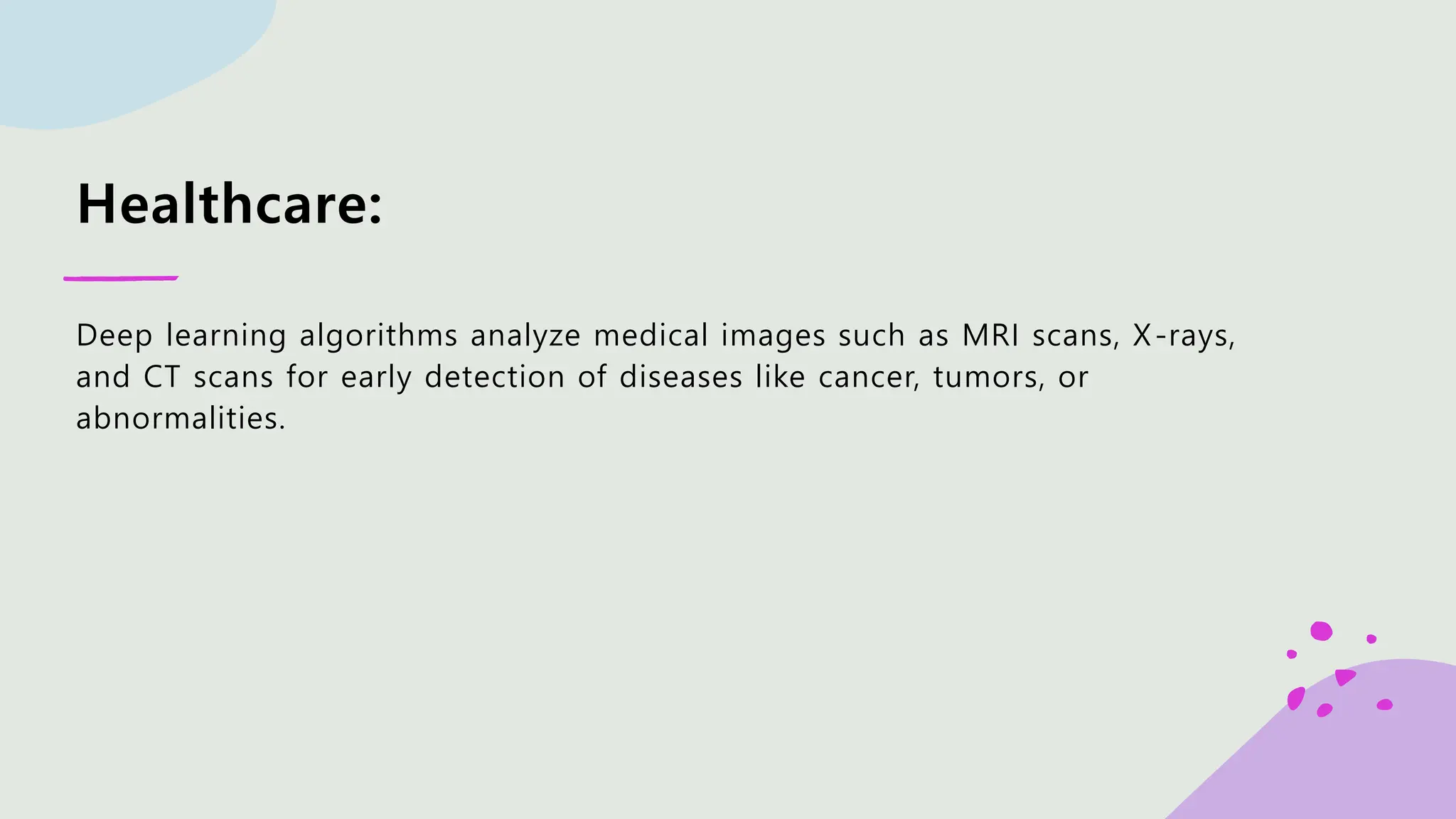 Healthcare: Deep learning algorithms analyze medical images such as MRI scans, X-rays, and CT scans for early detection of diseases like cancer, tumors, or abnormalities. 