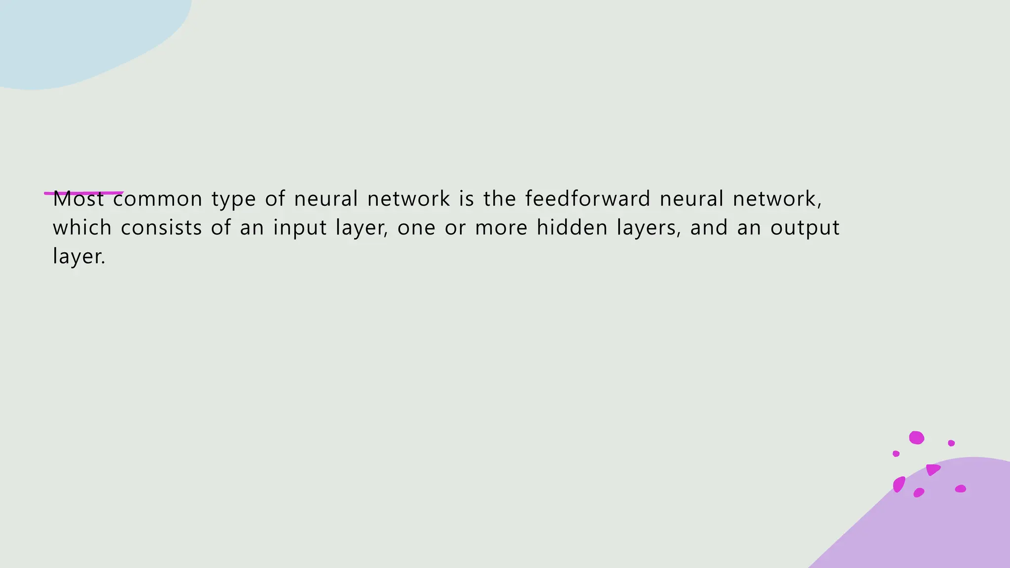 Most common type of neural network is the feedforward neural network, which consists of an input layer, one or more hidden layers, and an output layer. 