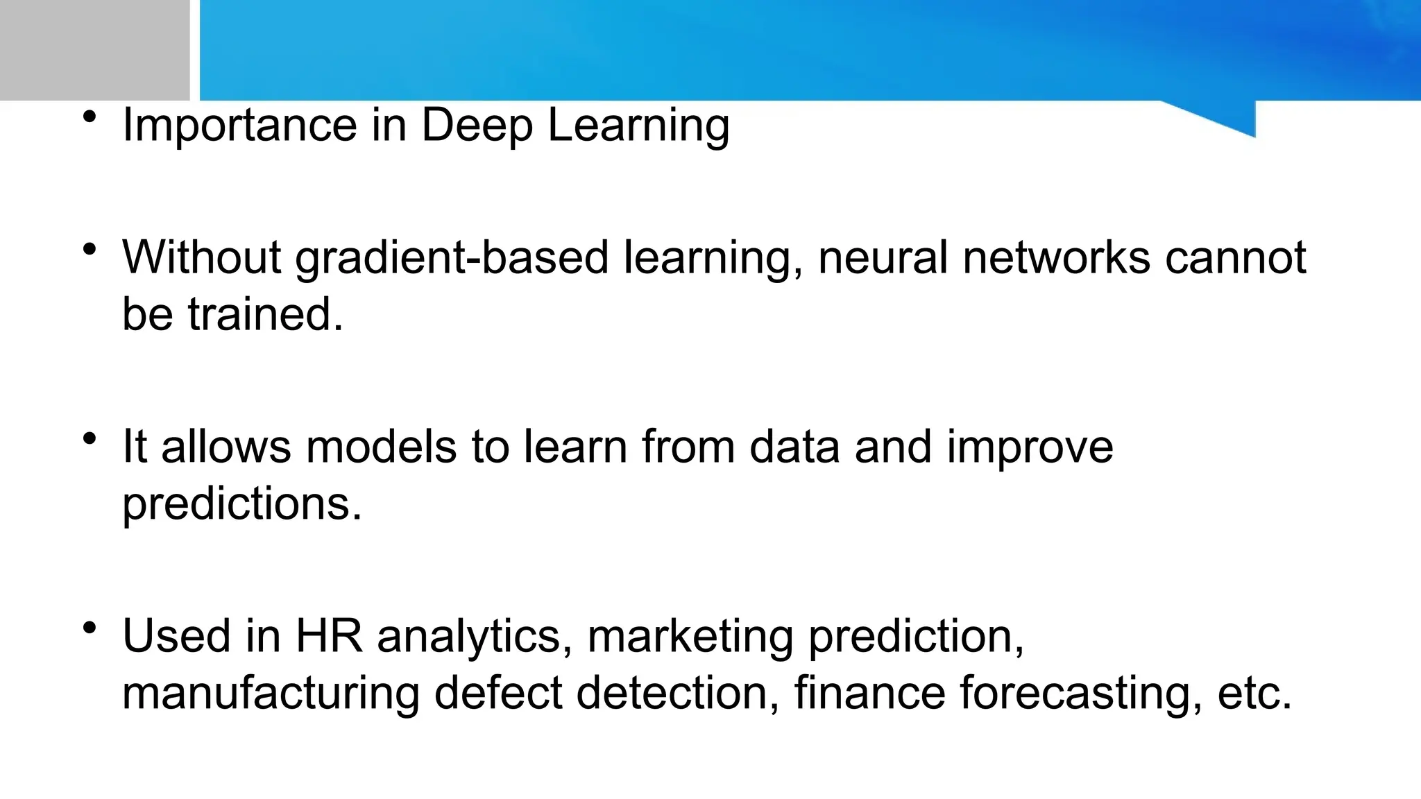 • Importance in Deep Learning • Without gradient-based learning, neural networks cannot be trained. • It allows models to learn from data and improve predictions. • Used in HR analytics, marketing prediction, manufacturing defect detection, finance forecasting, etc. 