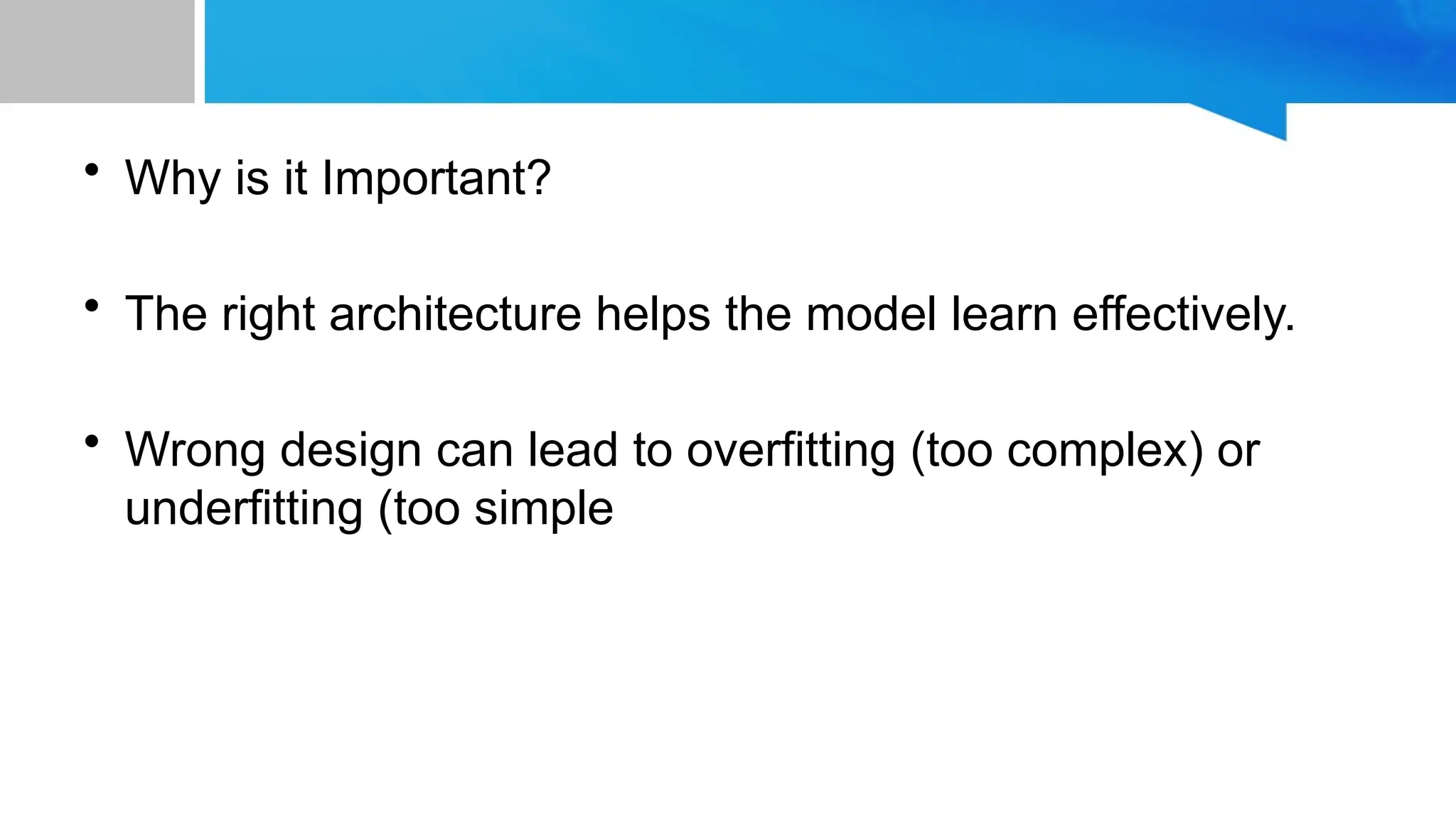 • Why is it Important? • The right architecture helps the model learn effectively. • Wrong design can lead to overfitting (too complex) or underfitting (too simple 
