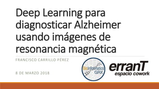 Deep Learning para
diagnosticar Alzheimer
usando imágenes de
resonancia magnética
FRANCISCO CARRILLO PÉREZ
8 DE MARZO 2018
 