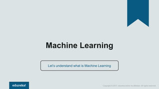 Copyright © 2017, edureka and/or its affiliates. All rights reserved.
Machine Learning
Let’s understand what is Machine Learning
 