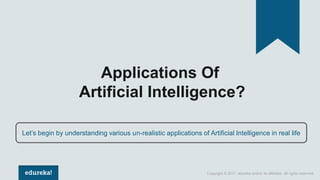 Copyright © 2017, edureka and/or its affiliates. All rights reserved.
Applications Of
Artificial Intelligence?
Let’s begin by understanding various un-realistic applications of Artificial Intelligence in real life
 