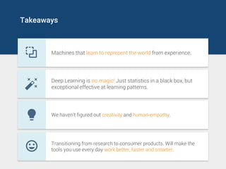 Takeaways
Machines that learn to represent the world from experience.
Deep Learning is no magic! Just statistics in a blac...