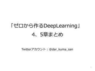 「ゼロから作るDeepLearning」
4、5章まとめ
Twitterアカウント : @dar_kuma_san
1
 