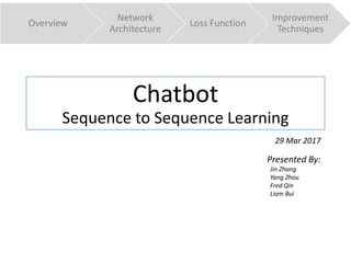 Chatbot
Sequence to Sequence Learning
29 Mar 2017
Presented By:
Jin Zhang
Yang Zhou
Fred Qin
Liam Bui
Overview
Network
Architecture
Loss Function
Improvement
Techniques
 