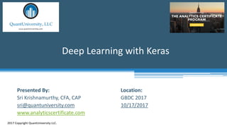 Location:
GBDC 2017
10/17/2017
Deep Learning with Keras
2017 Copyright QuantUniversity LLC.
Presented By:
Sri Krishnamurthy, CFA, CAP
sri@quantuniversity.com
www.analyticscertificate.com
 