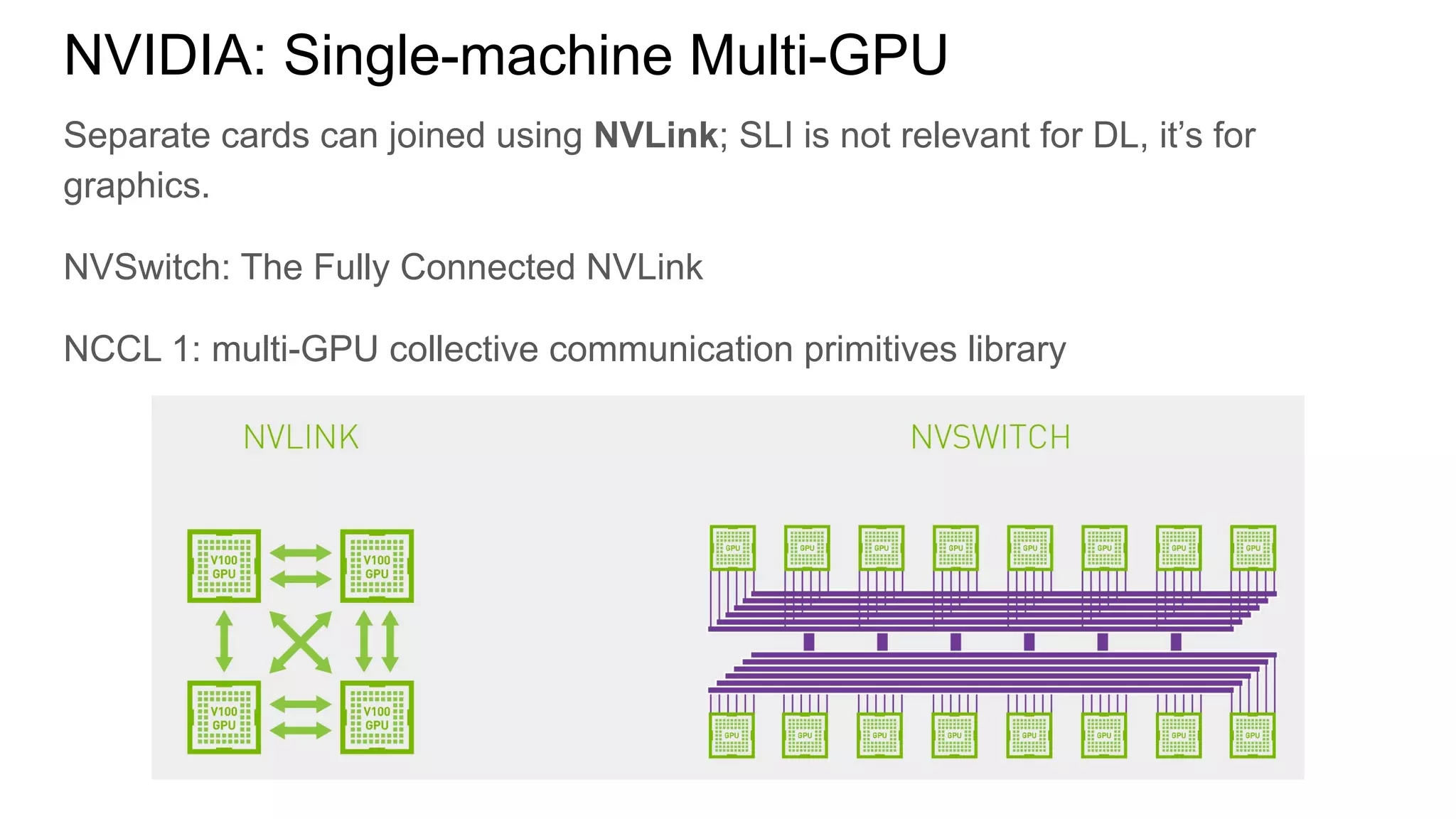 Separate cards can joined using NVLink; SLI is not relevant for DL, it’s for
graphics.
NVSwitch: The Fully Connected NVLink
NCCL 1: multi-GPU collective communication primitives library
NVIDIA: Single-machine Multi-GPU
 