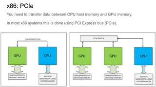 You need to transfer data between CPU host memory and GPU memory.
In most x86 systems this is done using PCI Express bus (PCIe).
x86: PCIe
 