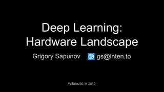Deep Learning:
Hardware Landscape
Grigory Sapunov
YaTalks/30.11.2019
gs@inten.to
 