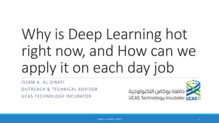 Why is Deep Learning hot
right now, and How can we
apply it on each day job
ISSAM A. AL-ZINATI
OUTREACH & TECHNICAL ADVISOR
UCAS TECHNOLOGY INCUBATOR
ISSAM A. AL-ZINATI - UCASTI 1
 