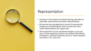 Deep learning
In deep learning, these layered representations are (almost always)
learned via models called neural network...