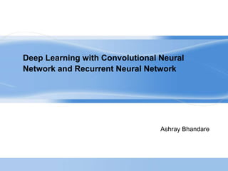 Deep Learning with Convolutional Neural
Network and Recurrent Neural Network
Ashray Bhandare
 