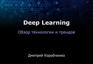 Deep Learning
Обзор технологии и трендов
Дмитрий Коробченко
 