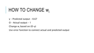 HOW TO CHANGE wi
y – Predicted output – 0.67
O – Actual output – 1
Change wi based on (O-y)
Use error function to connect actual and predicted output
 