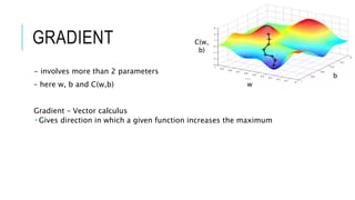 GRADIENT
- involves more than 2 parameters
– here w, b and C(w,b)
Gradient – Vector calculus
 Gives direction in which a given function increases the maximum
w
w
b
C(w,
b)
 
