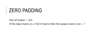 ZERO PADDING
Size of output = 3x3
If the input matrix is a 10x10 matrix then the output matrix size = ?
 