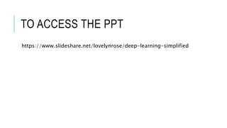 TO ACCESS THE PPT
https://www.slideshare.net/lovelynrose/deep-learning-simplified
 