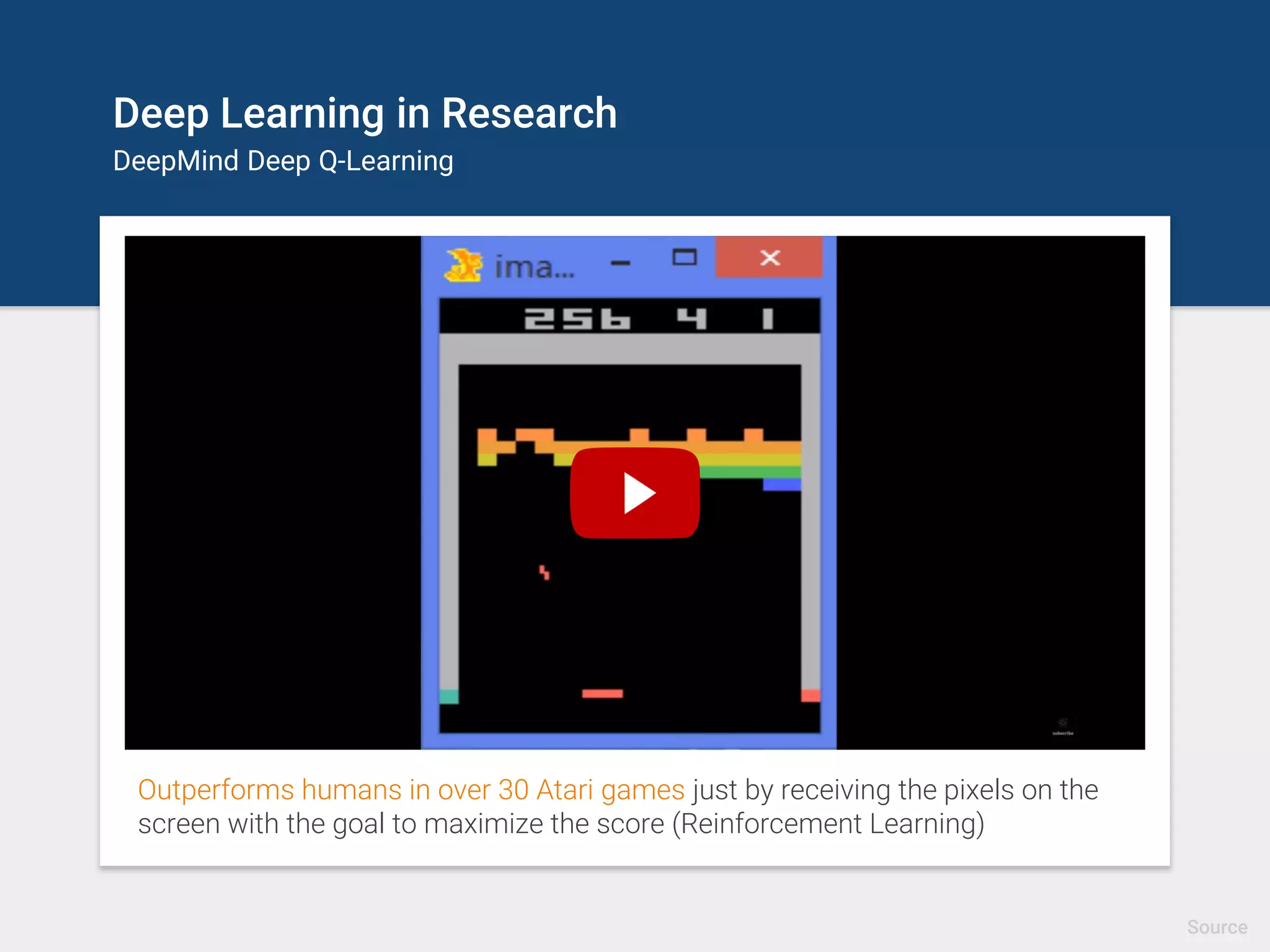 Deep Learning for Games
DeepMind Deep Q-Learning
Outperforms humans in over 30 Atari games just by receiving the pixels on the
screen with the goal to maximize the score (Reinforcement Learning)
Source
 