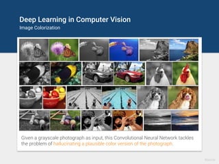 Deep Learning in Computer Vision
Image Completion
Source
Image completion with deep convolutional generative adversarial networks (DCGAN).
The centers of these images are being automatically generated.
 