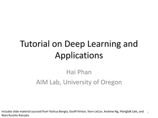 Tutorial on Deep Learning and
Applications
Hai Phan
AIM Lab, University of Oregon
1Includes slide material sourced from Yoshua Bengio, Geoff Hinton, Yann LeCun, Andrew Ng, Honglak Lee, and
Marc’Aurelio Ranzato
 