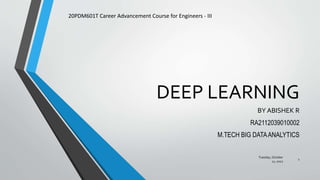 DEEP LEARNING
BY ABISHEK R
RA2112039010002
M.TECH BIG DATAANALYTICS
20PDM601T Career Advancement Course for Engineers - III
Tuesday, October
11, 2022
1
 