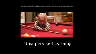 Unsupervised learning
16/11/2020 42
Photo credit: Brandon/Flickr
Humans mainly learn by exploring without clear instructions and labelling
 