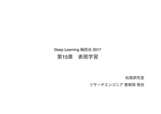 Deep Learning 輪読会 2017 
第15章　表現学習
松尾研究室
リサーチエンジニア 曽根岡 侑也
 