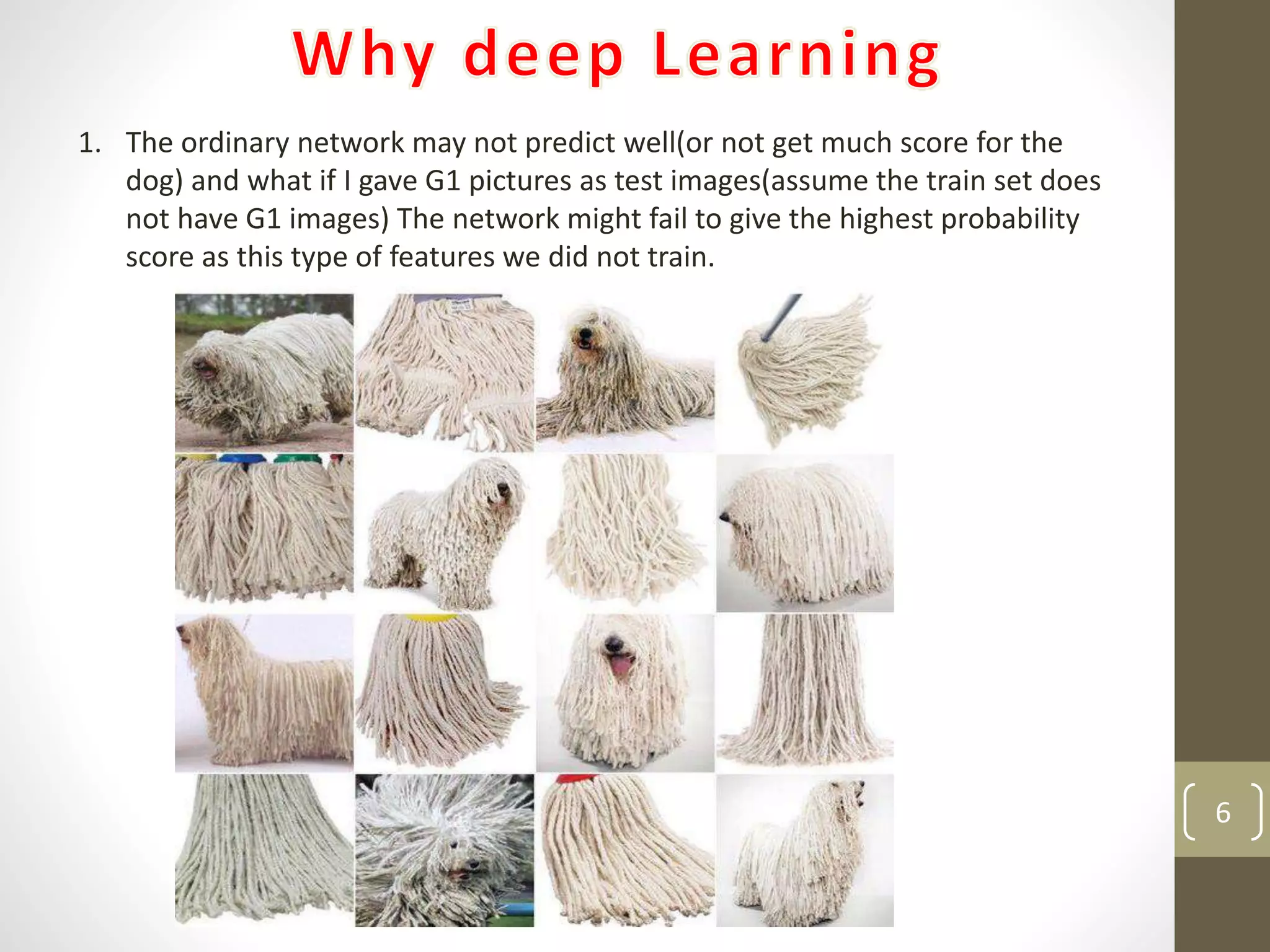 1. The ordinary network may not predict well(or not get much score for the
dog) and what if I gave G1 pictures as test images(assume the train set does
not have G1 images) The network might fail to give the highest probability
score as this type of features we did not train.
6
 