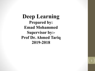 Deep Learning
Prepared by:
Emad Mohammed
Supervisor by:-
Prof Dr. Ahmed Tariq
2019-2018
1
 